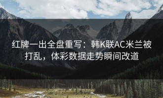 红牌一出全盘重写：韩K联AC米兰被打乱，体彩数据走势瞬间改道