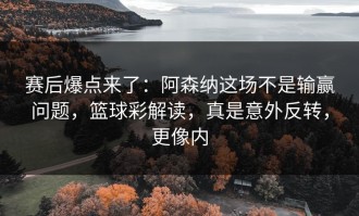 赛后爆点来了：阿森纳这场不是输赢问题，篮球彩解读，真是意外反转，更像内