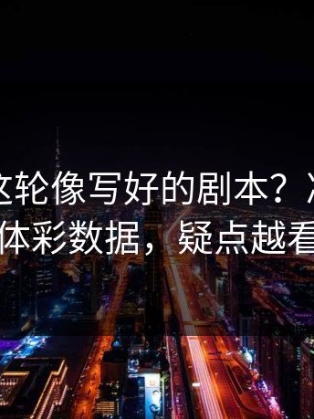 世界杯这轮像写好的剧本？冷门线索对照体彩数据，疑点越看越多