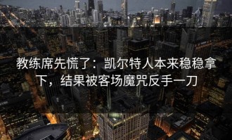 教练席先慌了：凯尔特人本来稳稳拿下，结果被客场魔咒反手一刀