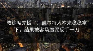 教练席先慌了：凯尔特人本来稳稳拿下，结果被客场魔咒反手一刀
