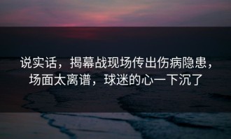 说实话，揭幕战现场传出伤病隐患，场面太离谱，球迷的心一下沉了