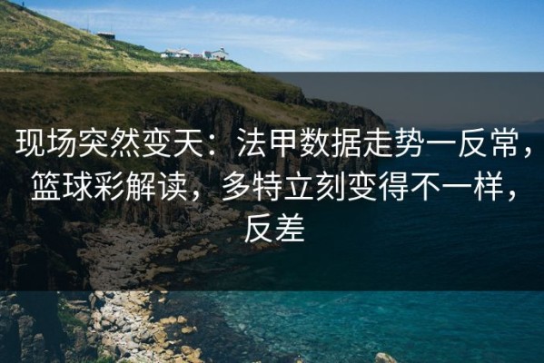 现场突然变天：法甲数据走势一反常，篮球彩解读，多特立刻变得不一样，反差