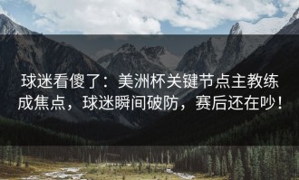 球迷看傻了：美洲杯关键节点主教练成焦点，球迷瞬间破防，赛后还在吵！