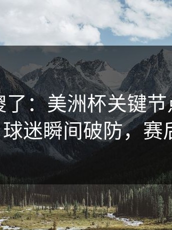 球迷看傻了：美洲杯关键节点主教练成焦点，球迷瞬间破防，赛后还在吵！