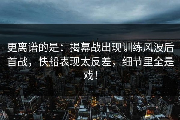 更离谱的是：揭幕战出现训练风波后首战，快船表现太反差，细节里全是戏！
