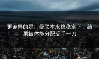 更诡异的是：曼联本来稳稳拿下，结果被体能分配反手一刀