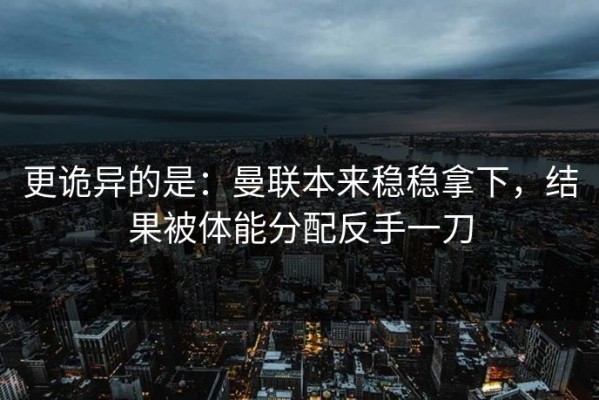 更诡异的是：曼联本来稳稳拿下，结果被体能分配反手一刀