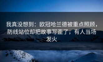 我真没想到：欧冠哈兰德被重点照顾，防线站位却把故事写歪了，有人当场发火