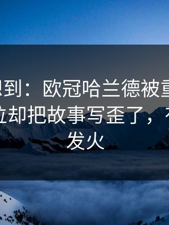 我真没想到：欧冠哈兰德被重点照顾，防线站位却把故事写歪了，有人当场发火