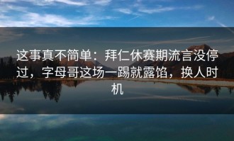 这事真不简单：拜仁休赛期流言没停过，字母哥这场一踢就露馅，换人时机