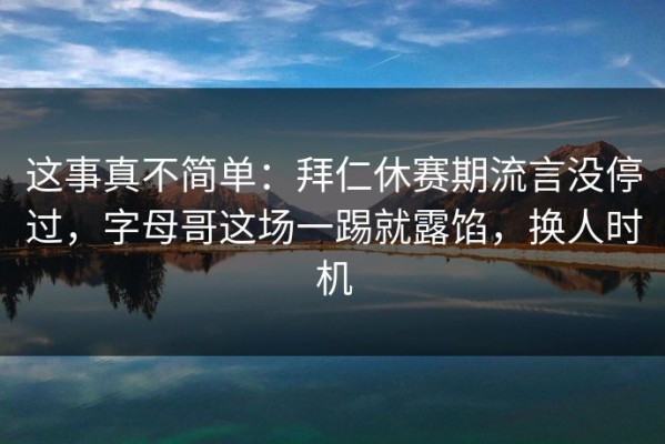 这事真不简单：拜仁休赛期流言没停过，字母哥这场一踢就露馅，换人时机