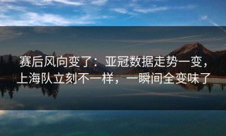 赛后风向变了：亚冠数据走势一变，上海队立刻不一样，一瞬间全变味了