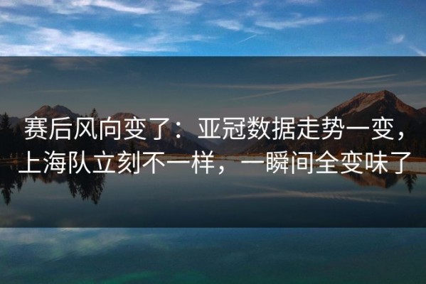 赛后风向变了：亚冠数据走势一变，上海队立刻不一样，一瞬间全变味了