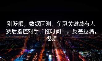 别眨眼，数据回测，争冠关键战有人赛后指控对手“拖时间”，反差拉满，视频