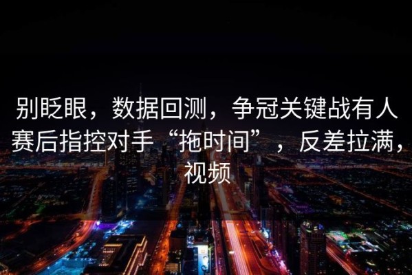 别眨眼，数据回测，争冠关键战有人赛后指控对手“拖时间”，反差拉满，视频
