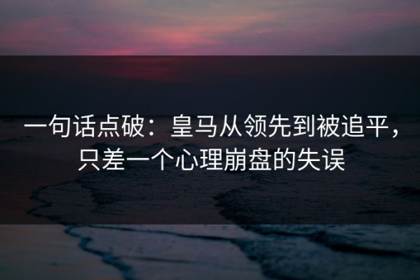 一句话点破：皇马从领先到被追平，只差一个心理崩盘的失误