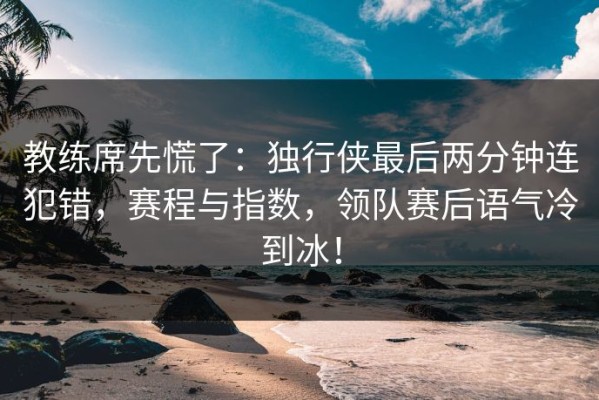 教练席先慌了：独行侠最后两分钟连犯错，赛程与指数，领队赛后语气冷到冰！