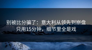 别被比分骗了：意大利从领先到崩盘只用15分钟，细节里全是戏