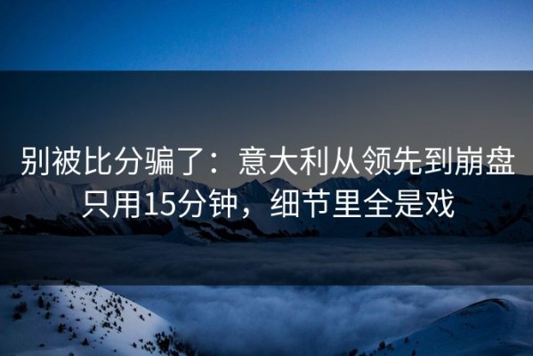 别被比分骗了：意大利从领先到崩盘只用15分钟，细节里全是戏