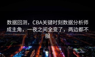 数据回测，CBA关键时刻数据分析师成主角，一夜之间全变了，两边都不服