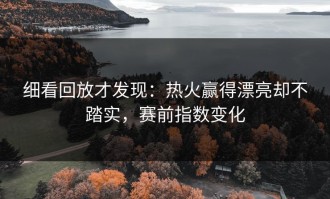 细看回放才发现：热火赢得漂亮却不踏实，赛前指数变化