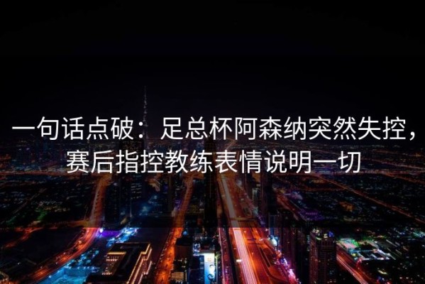 一句话点破：足总杯阿森纳突然失控，赛后指控教练表情说明一切