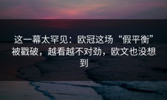 这一幕太罕见：欧冠这场“假平衡”被戳破，越看越不对劲，欧文也没想到