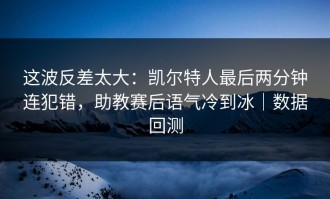 这波反差太大：凯尔特人最后两分钟连犯错，助教赛后语气冷到冰｜数据回测