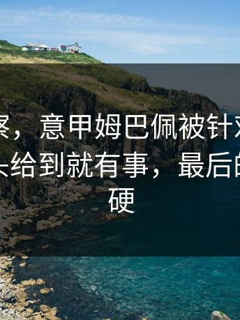 体彩观察，意甲姆巴佩被针对得很明显，镜头给到就有事，最后的回应太硬