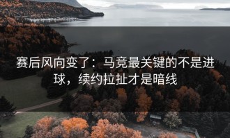 赛后风向变了：马竞最关键的不是进球，续约拉扯才是暗线