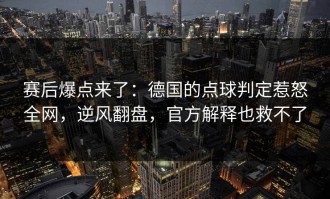 赛后爆点来了：德国的点球判定惹怒全网，逆风翻盘，官方解释也救不了