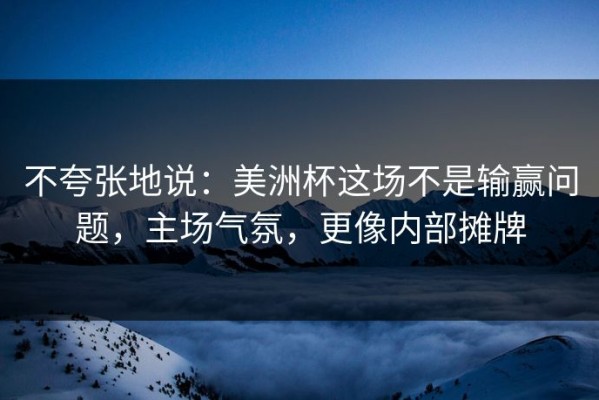 不夸张地说：美洲杯这场不是输赢问题，主场气氛，更像内部摊牌