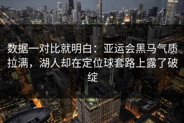 数据一对比就明白：亚运会黑马气质拉满，湖人却在定位球套路上露了破绽