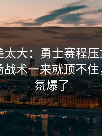 这波反差太大：勇士赛程压力压垮了腿，临场战术一来就顶不住，现场气氛爆了