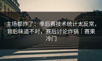 主场都炸了：季后赛技术统计太反常，背后味道不对，赛后讨论炸锅｜赛果冷门