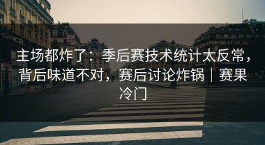 主场都炸了：季后赛技术统计太反常，背后味道不对，赛后讨论炸锅｜赛果冷门