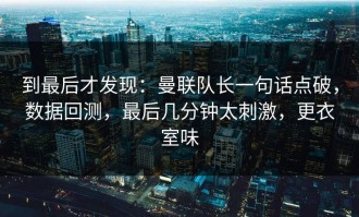 到最后才发现：曼联队长一句话点破，数据回测，最后几分钟太刺激，更衣室味