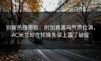 别被热搜带跑：附加赛黑马气质拉满，AC米兰却在轮换失误上露了破绽