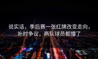 说实话，季后赛一张红牌改变走向，补时争议，两队球员都懵了