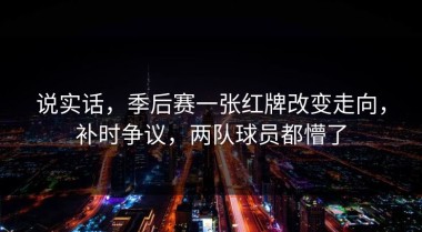 说实话，季后赛一张红牌改变走向，补时争议，两队球员都懵了