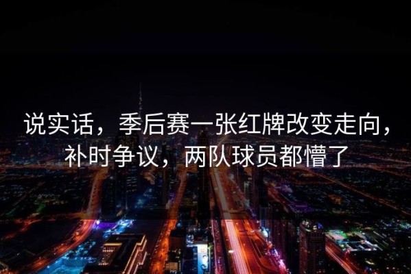 说实话，季后赛一张红牌改变走向，补时争议，两队球员都懵了