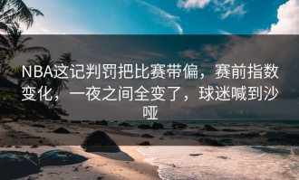 NBA这记判罚把比赛带偏，赛前指数变化，一夜之间全变了，球迷喊到沙哑