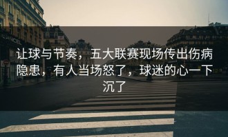 让球与节奏，五大联赛现场传出伤病隐患，有人当场怒了，球迷的心一下沉了