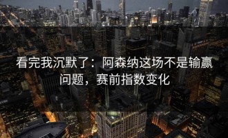 看完我沉默了：阿森纳这场不是输赢问题，赛前指数变化