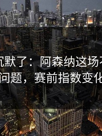 看完我沉默了：阿森纳这场不是输赢问题，赛前指数变化