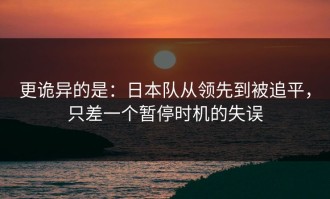 更诡异的是：日本队从领先到被追平，只差一个暂停时机的失误