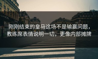 刚刚结束的皇马这场不是输赢问题，教练席表情说明一切，更像内部摊牌