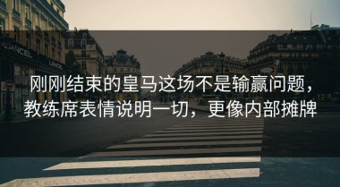 刚刚结束的皇马这场不是输赢问题，教练席表情说明一切，更像内部摊牌