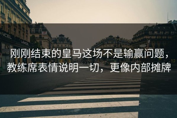 刚刚结束的皇马这场不是输赢问题，教练席表情说明一切，更像内部摊牌